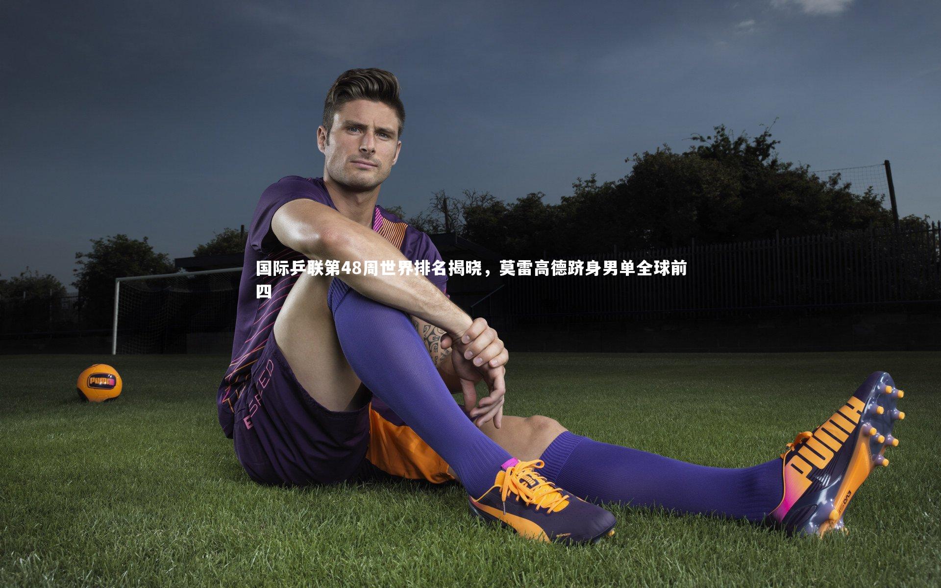 国际乒联第48周世界排名揭晓，莫雷高德跻身男单全球前四