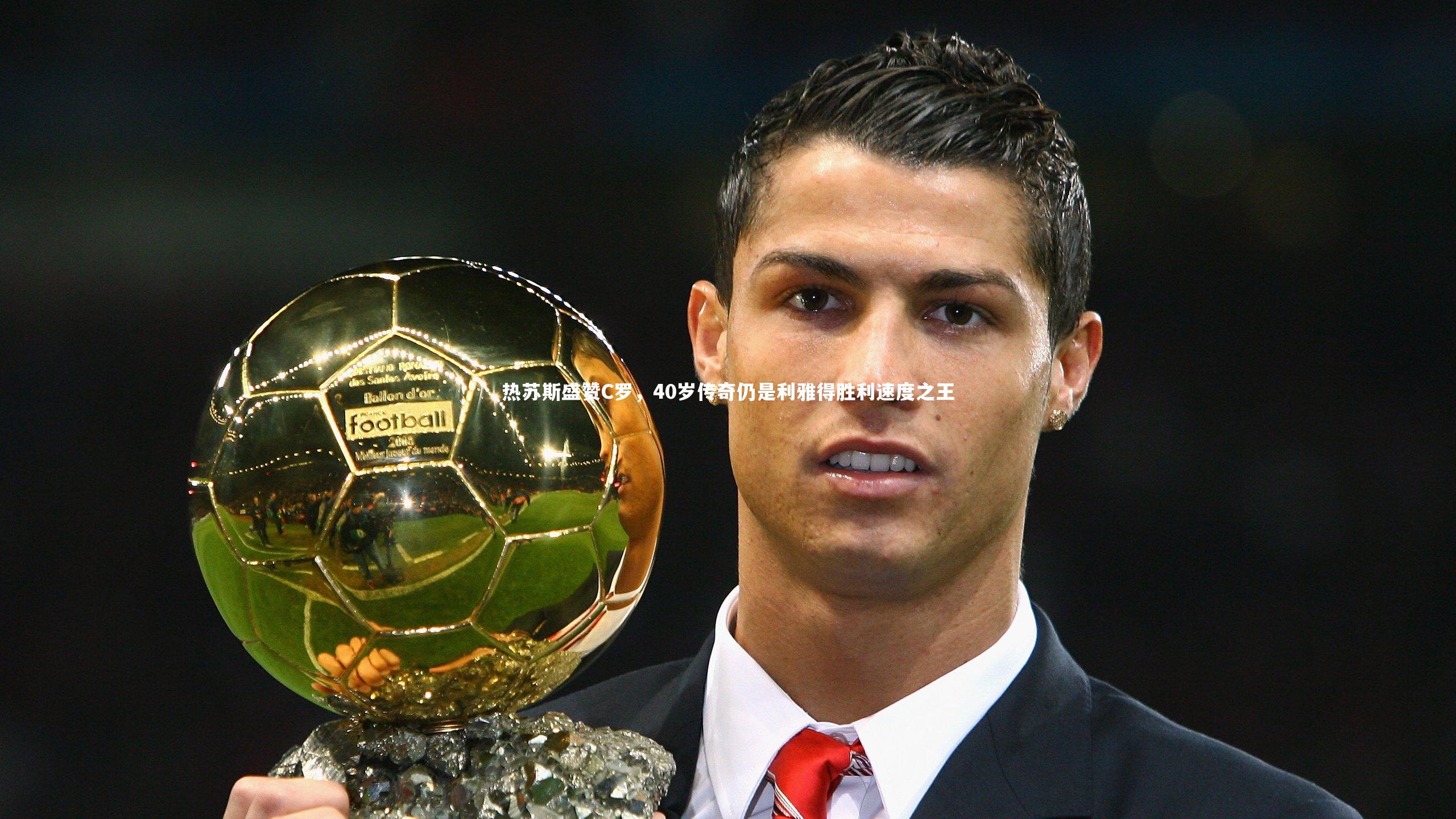 热苏斯盛赞C罗,40岁传奇仍是利雅得胜利速度之王